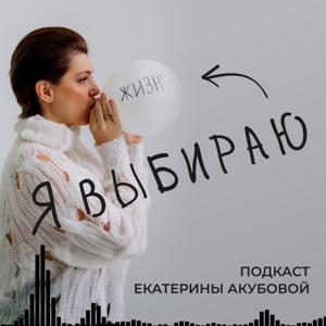 Я выбираю жизнь | Подкаст Екатерины Акубовой