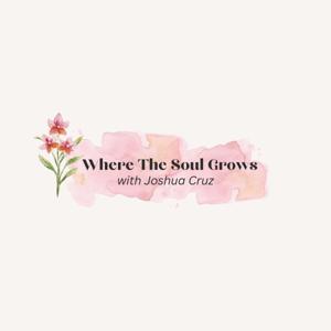 Where The Soul Grows Podcast with Joshua Cruz