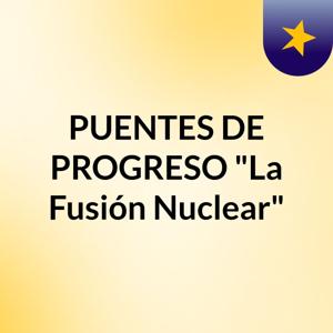 PUENTES DE PROGRESO "La Fusión Nuclear"