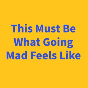 This Must Be What Going Mad Feels Like.