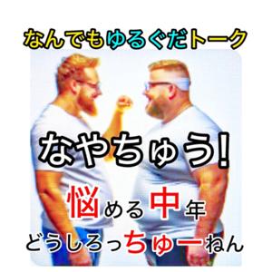 なやちゅう！ 悩める中年、どうしろっちゅーねん【なんでもゆるぐだトーク】