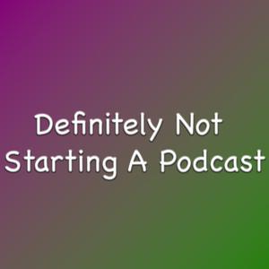 Definitely Not Starting A Podcast