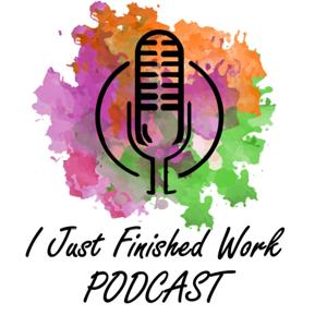 I Just Finished Work Podcast