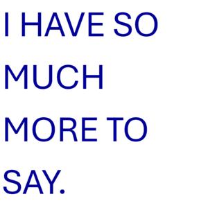 I have so much more to say