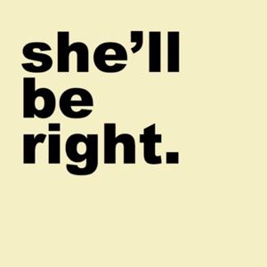 SHE’LL BE RIGHT the pod