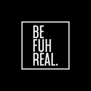 Be Fuh Real.