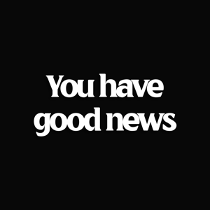 YOU HAVE GOOD NEWS