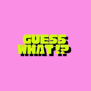 GUESS WHAT!?