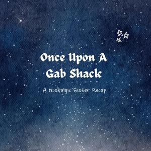 Once Upon A Gab Shack - A Nostalgic Sister Recap