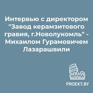 Интервью с директором "Завод керамзитового гравия, г.Новолукомль" - Михаилом Гурамовичем Лазарашвили