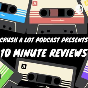 Crush a Lot Presents: 10 Minute Reviews