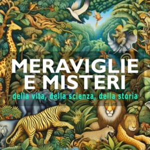 Meraviglie e misteri, della vita, della scienza, della storia