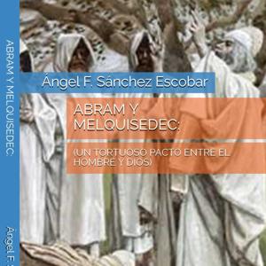 ABRAM Y MELQUISEDEC: UN TORTUOSO PACTO ENTRE EL HOMBRE Y DIOS.  Por Ángel Franicsco Sánchez Escobar