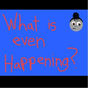 What Is Even Happening?