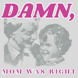 Damn, Mom Was Right