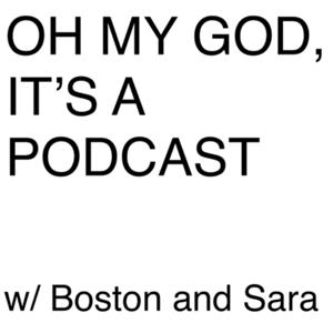 Oh My God, It’s a Podcast w/ Boston and Sara