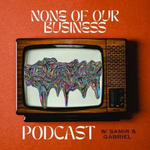 NONE OF OUR BUSINESS PODCAST w/ Samir & Gabriel