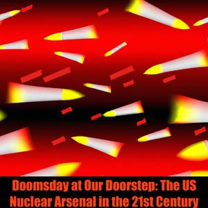 Doomsday at Our Doorstep: The US Nuclear Arsenal in the 21st Century