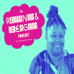 Reimagining and Redesigning with Antionette D. Carroll