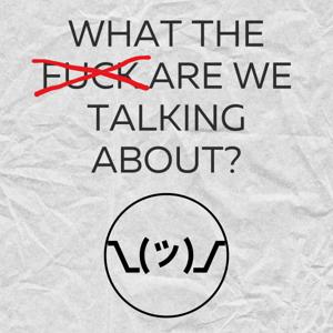 What The Fuck Are We Talking About?