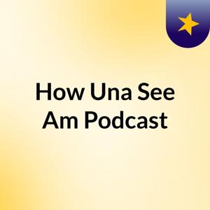 How Una See Am Podcast