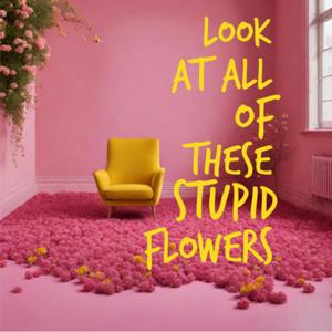 Look At All of These Stupid Flowers