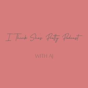 I Think She’s Pretty Podcast