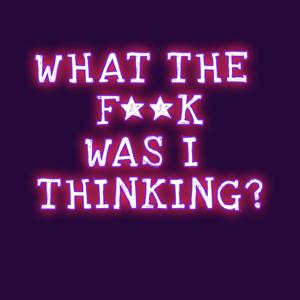 What the f**k was I thinking?