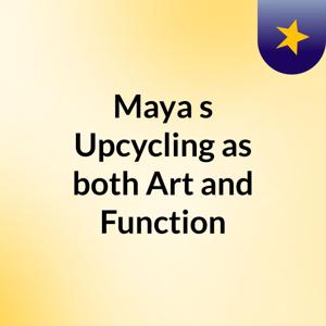 Maya 's Upcycling as both Art and Function