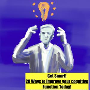 Get Smart! 20 Ways To Improve Your  Cognitive Function Today!