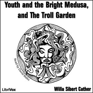 Youth and the Bright Medusa, and The Troll Garden by Willa Cather (1873 - 1947)