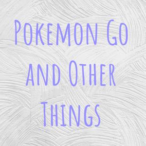 Pokemon Go and Other Things