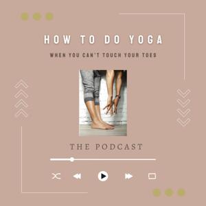 How to do Yoga When You Can’t Touch Your Toes — the podcast