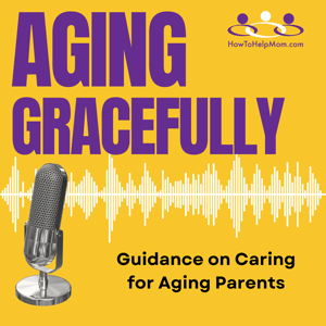 How to Help Mom Podcast: Aging Gracefully