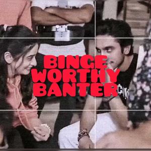 Binge worthy banter💫