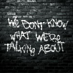 We Don't Know What We're Talking About