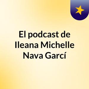 El podcast de Ileana Michelle Nava Garcí