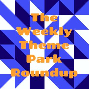 The Weekly Theme Park Roundup