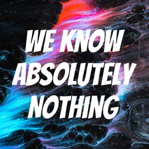 We Know Absolutely Nothing