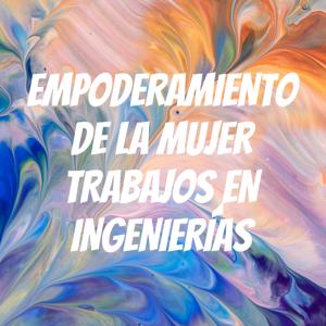 EMPODERAMIENTO DE LA MUJER TRABAJOS EN INGENIERÍAS