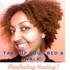 Take Up Your Bed & Walk: Manifesting Your Healing