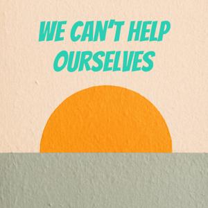 We Can't Help Ourselves
