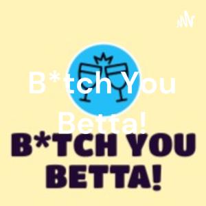 B*tch You Betta!