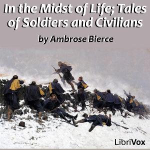 In the Midst of Life; Tales of Soldiers and Civilians by Ambrose Bierce (1842 - 1914)