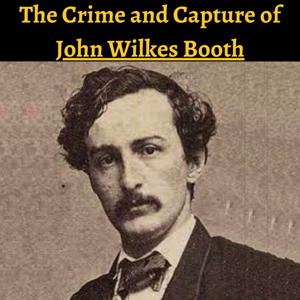 The Crime & Capture of John Wilkes Booth