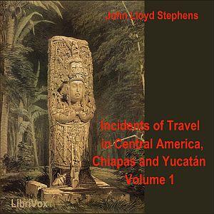 Incidents of Travel in Central America, Chiapas, and Yucatan, Vol. 1 by John Lloyd Stephens (1805 - 1852) by LibriVox