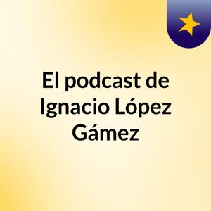 El podcast de Ignacio López Gámez