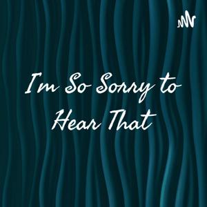 I'm So Sorry to Hear That