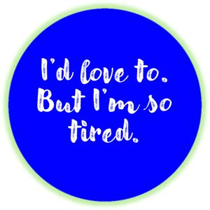 I'd love to. But I'm so tired.