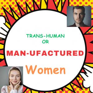Trans-Human or Man-ufactured Women